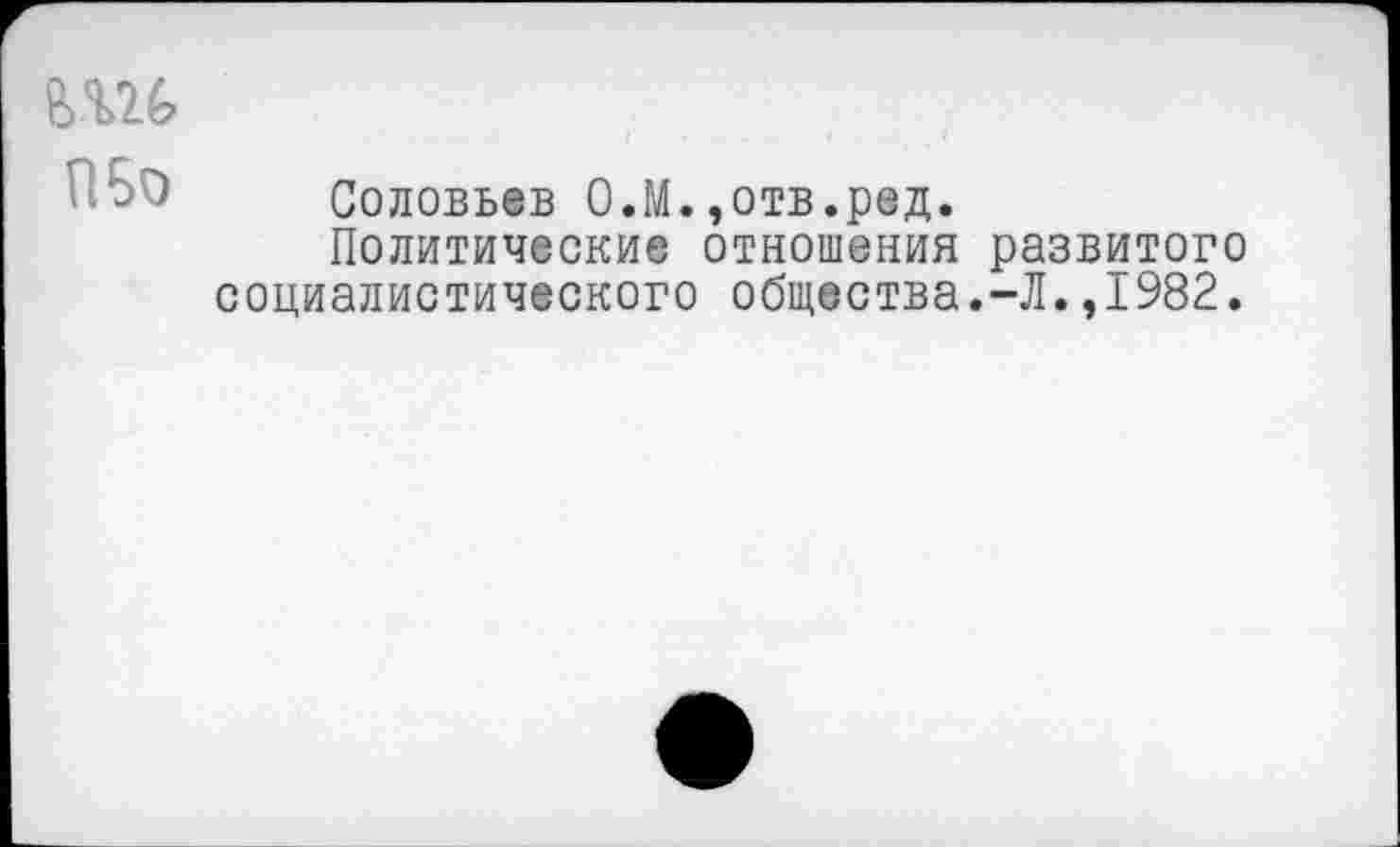 ﻿- Соловьев О.М.,отв.ред.
Политические отношения развитого социалистического общества.-Л.,1982.